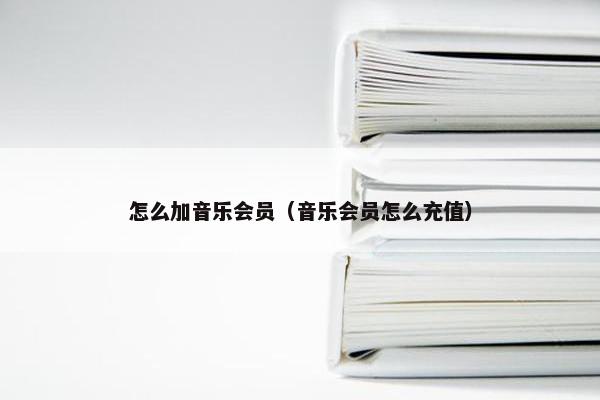 怎么加音乐会员（音乐会员怎么充值）