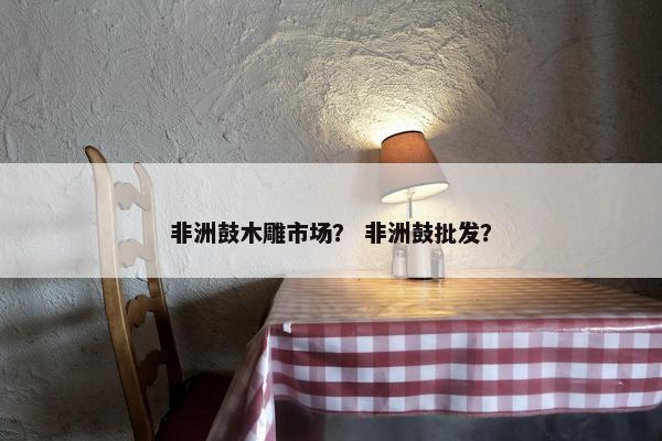 非洲鼓木雕市场？ 非洲鼓批发？