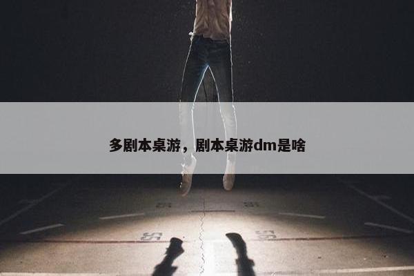 多剧本桌游，剧本桌游dm是啥
