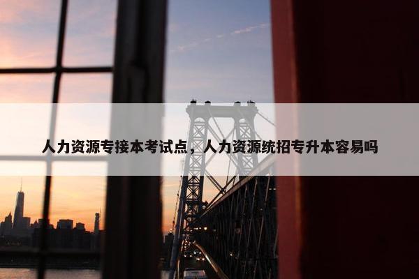 人力资源专接本考试点，人力资源统招专升本容易吗