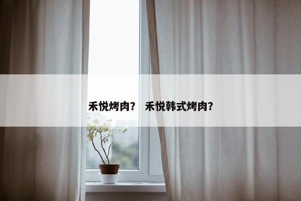 禾悦烤肉？ 禾悦韩式烤肉？