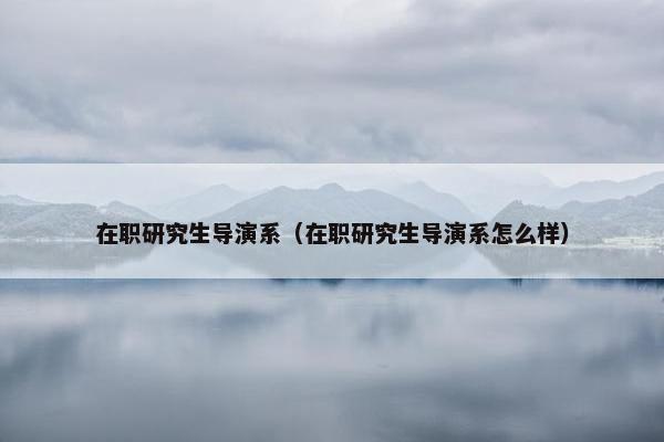 在职研究生导演系（在职研究生导演系怎么样）