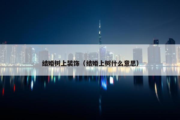 结婚树上装饰（结婚上树什么意思）