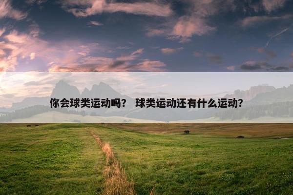 你会球类运动吗？ 球类运动还有什么运动？