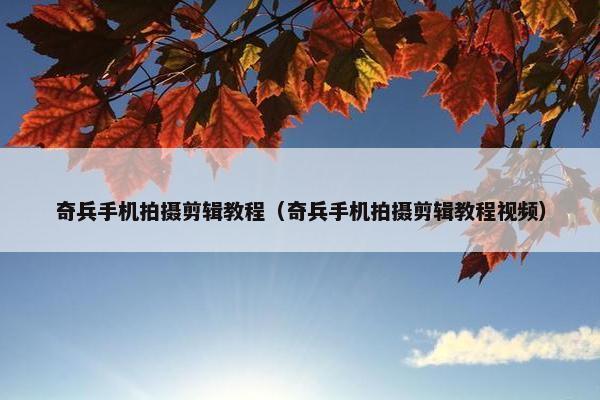 奇兵手机拍摄剪辑教程（奇兵手机拍摄剪辑教程视频）