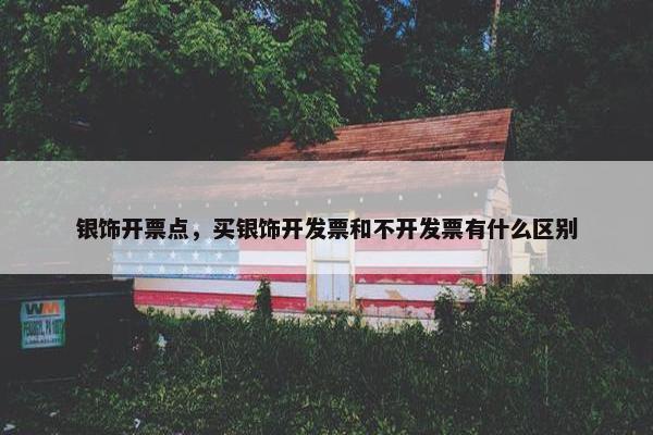 银饰开票点，买银饰开发票和不开发票有什么区别