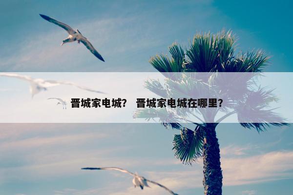 晋城家电城？ 晋城家电城在哪里？