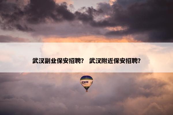 武汉副业保安招聘？ 武汉附近保安招聘？