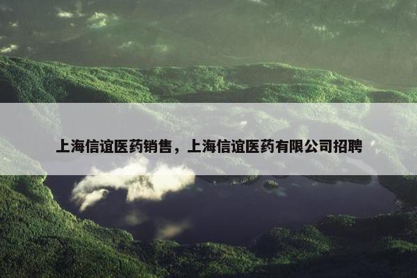上海信谊医药销售，上海信谊医药有限公司招聘