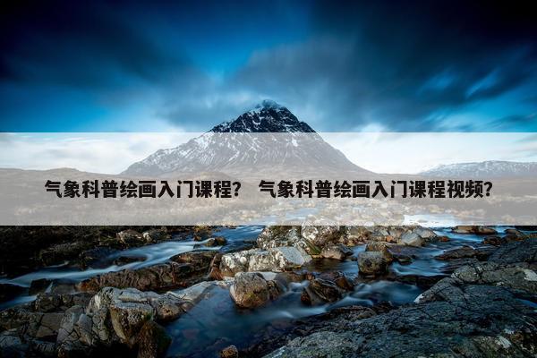 气象科普绘画入门课程？ 气象科普绘画入门课程视频？