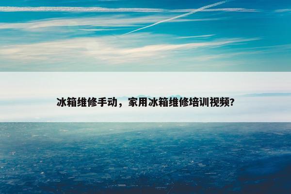 冰箱维修手动，家用冰箱维修培训视频?
