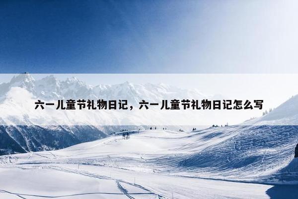 六一儿童节礼物日记，六一儿童节礼物日记怎么写