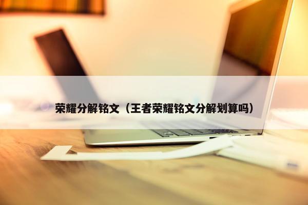荣耀分解铭文（王者荣耀铭文分解划算吗）