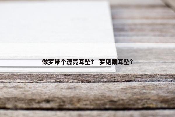 做梦带个漂亮耳坠？ 梦见戴耳坠？