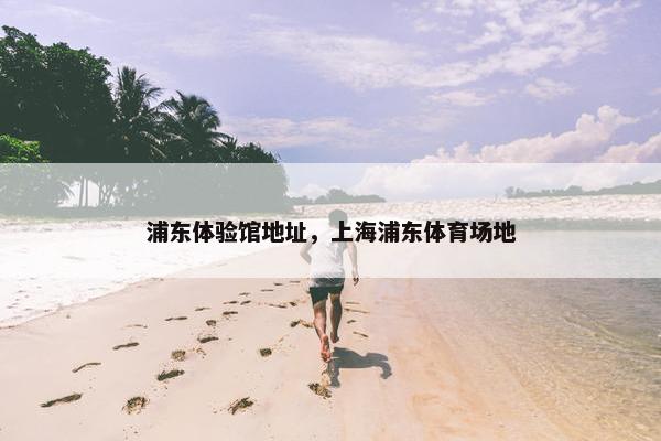 浦东体验馆地址，上海浦东体育场地