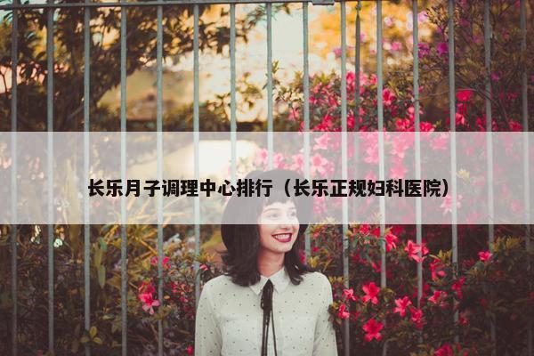 长乐月子调理中心排行（长乐正规妇科医院）