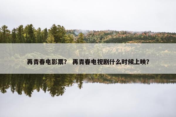 再青春电影票？ 再青春电视剧什么时候上映？