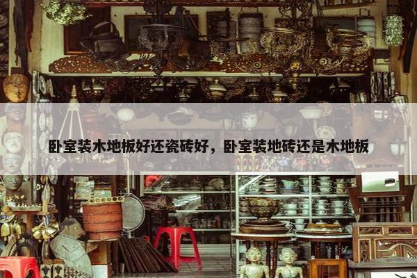卧室装木地板好还瓷砖好，卧室装地砖还是木地板