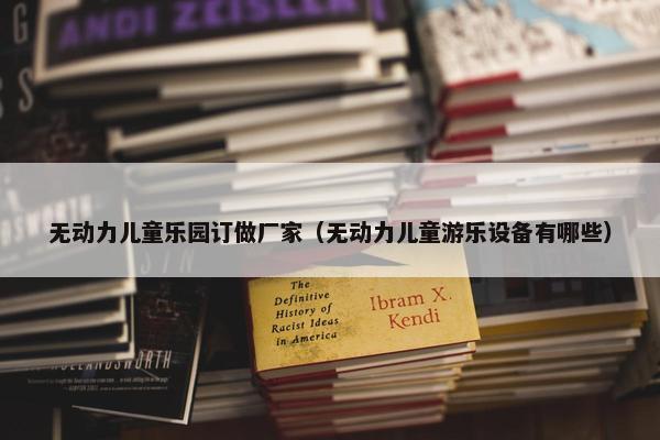 无动力儿童乐园订做厂家（无动力儿童游乐设备有哪些）