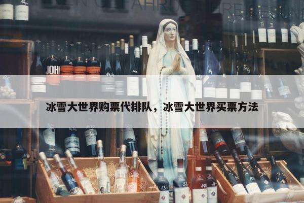 冰雪大世界购票代排队，冰雪大世界买票方法