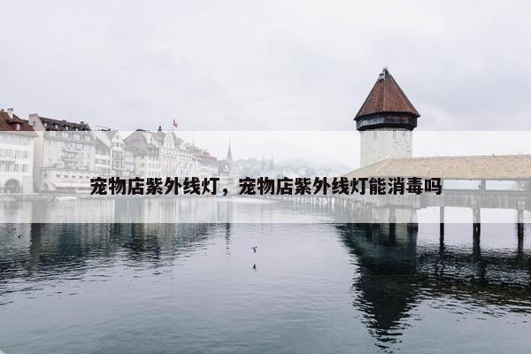 宠物店紫外线灯，宠物店紫外线灯能消毒吗