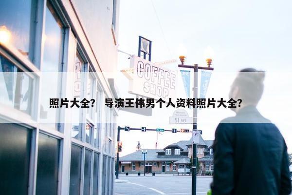 照片大全？ 导演王伟男个人资料照片大全？