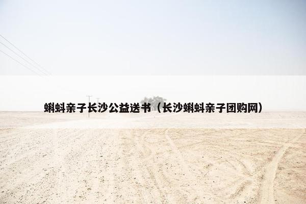 蝌蚪亲子长沙公益送书（长沙蝌蚪亲子团购网）