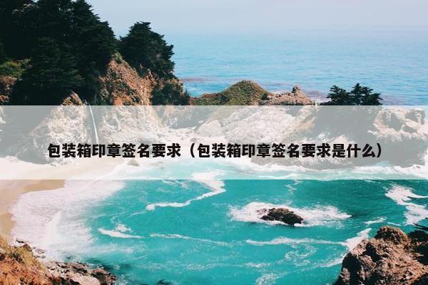 包装箱印章签名要求（包装箱印章签名要求是什么）