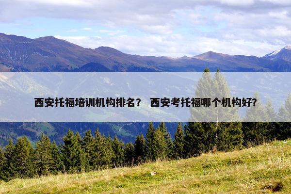 西安托福培训机构排名？ 西安考托福哪个机构好？
