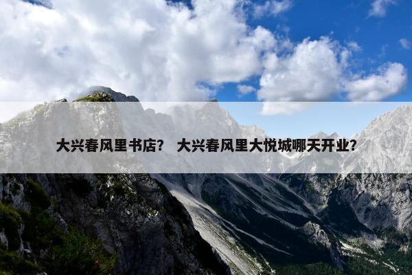 大兴春风里书店？ 大兴春风里大悦城哪天开业？