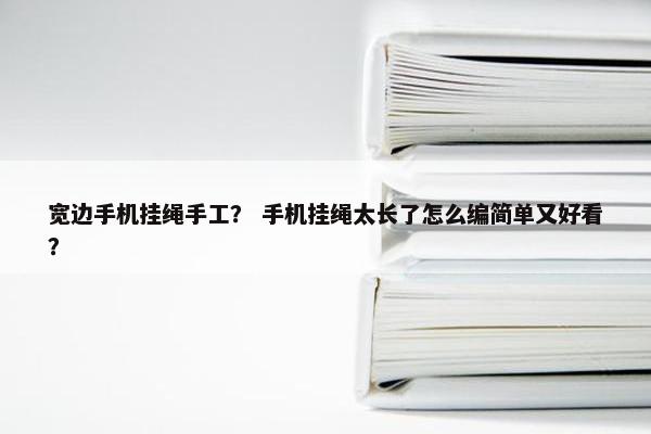 宽边手机挂绳手工？ 手机挂绳太长了怎么编简单又好看？