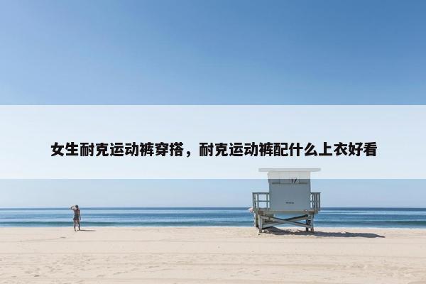 女生耐克运动裤穿搭，耐克运动裤配什么上衣好看