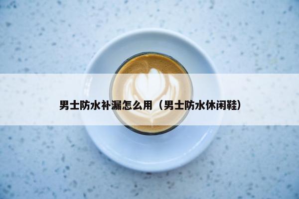 男士防水补漏怎么用（男士防水休闲鞋）