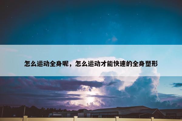 怎么运动全身呢，怎么运动才能快速的全身塑形