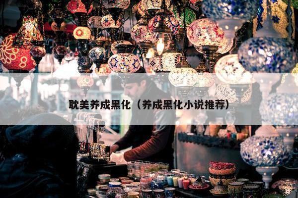 耽美养成黑化（养成黑化小说推荐）