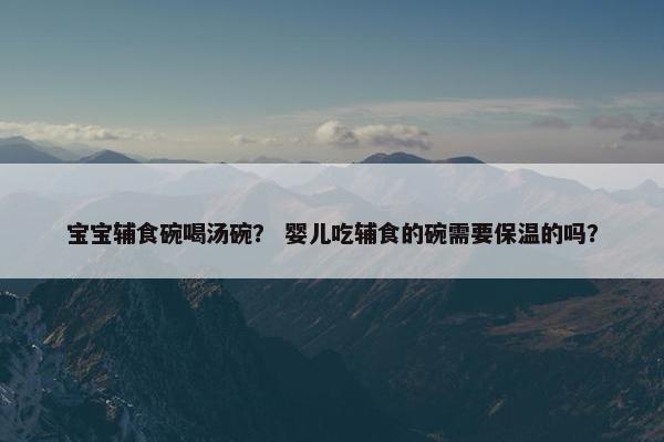 宝宝辅食碗喝汤碗？ 婴儿吃辅食的碗需要保温的吗？