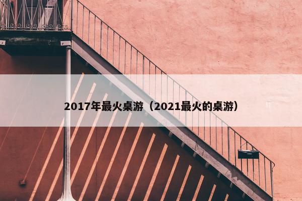 2017年最火桌游（2021最火的桌游）