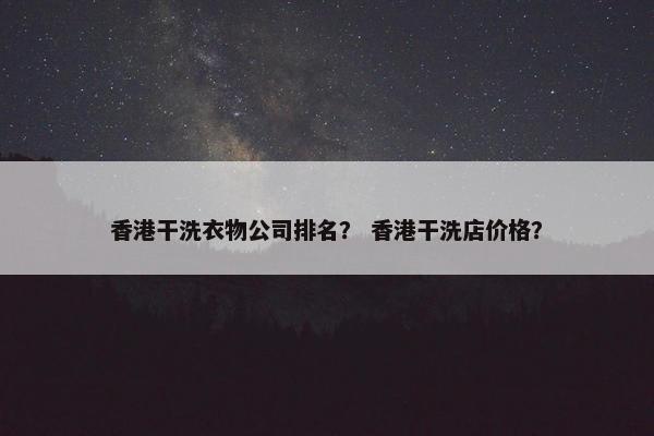 香港干洗衣物公司排名？ 香港干洗店价格？