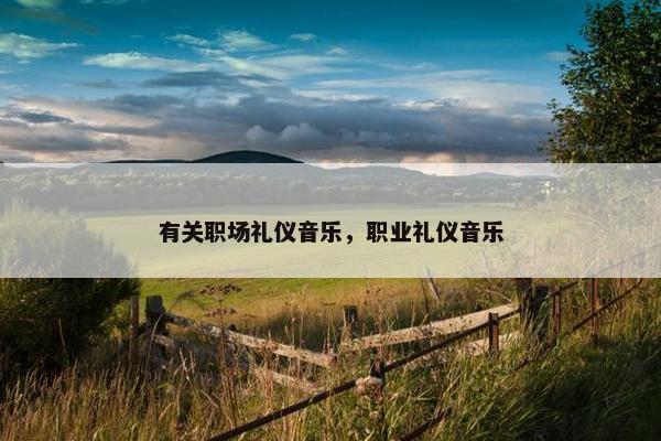 有关职场礼仪音乐，职业礼仪音乐
