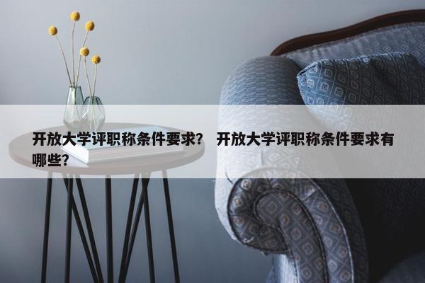 开放大学评职称条件要求？ 开放大学评职称条件要求有哪些？