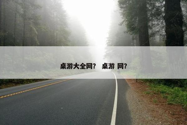 桌游大全网？ 桌游 网？