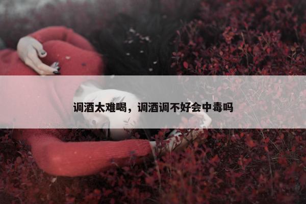 调酒太难喝，调酒调不好会中毒吗