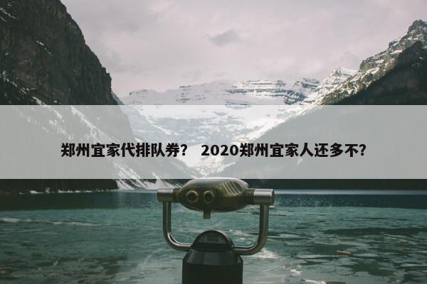 郑州宜家代排队券？ 2020郑州宜家人还多不？