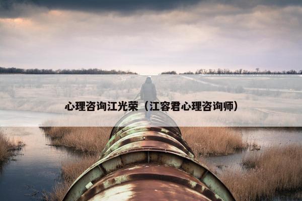 心理咨询江光荣（江容君心理咨询师）