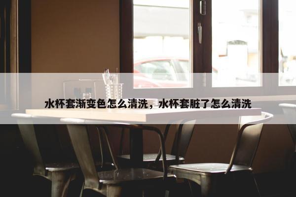 水杯套渐变色怎么清洗，水杯套脏了怎么清洗