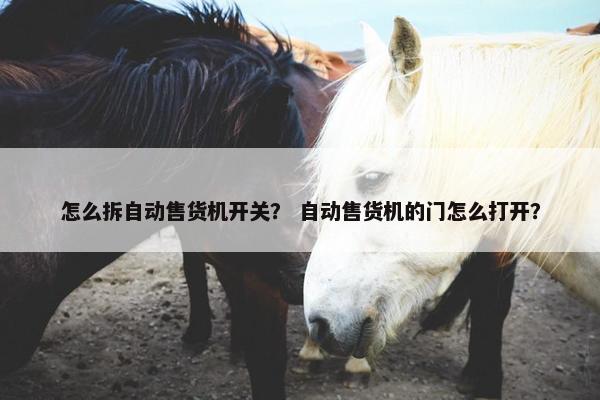 怎么拆自动售货机开关？ 自动售货机的门怎么打开？