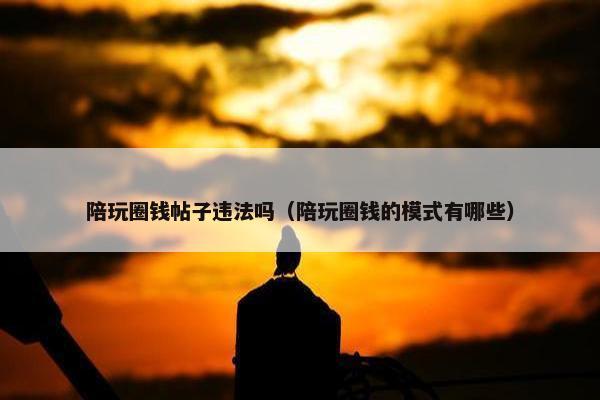 陪玩圈钱帖子违法吗（陪玩圈钱的模式有哪些）