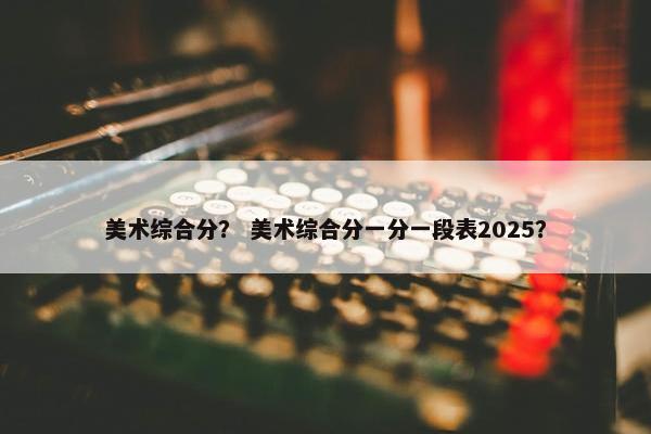 美术综合分？ 美术综合分一分一段表2025？