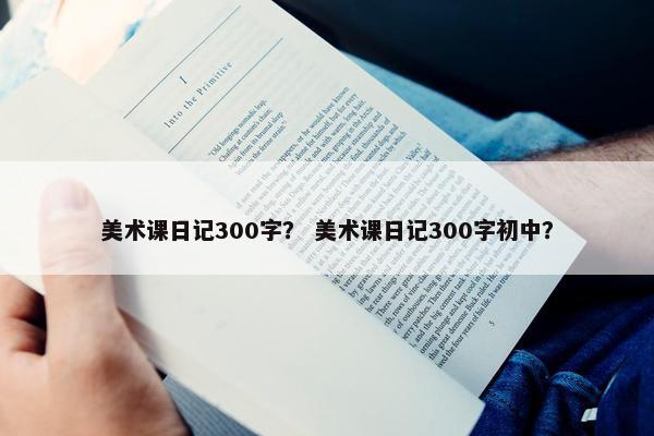 美术课日记300字？ 美术课日记300字初中？