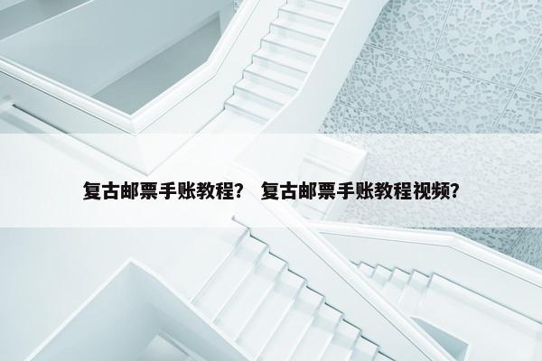 复古邮票手账教程？ 复古邮票手账教程视频？